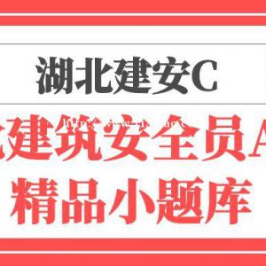 湖北建安C证报考安全员C2C3考试精准小题库