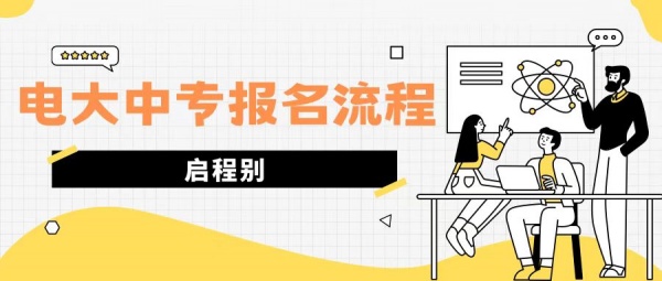 2023年成人中专（电大中专）在哪报名？流程一览表！ 启程别