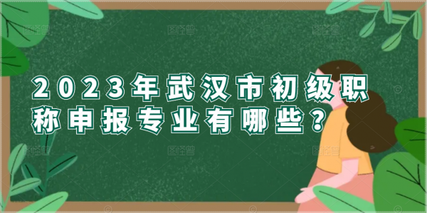 2023年武汉市初级职称申报专业有哪些？