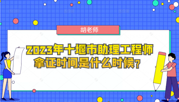 2023年十堰市助理工程师拿证时间是什么时候？