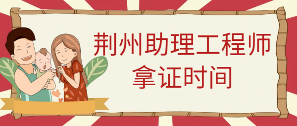 2023荆州助理工程师拿证时间是什么时候？