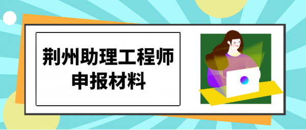 2023荆州助理工程师申报材料有哪些？