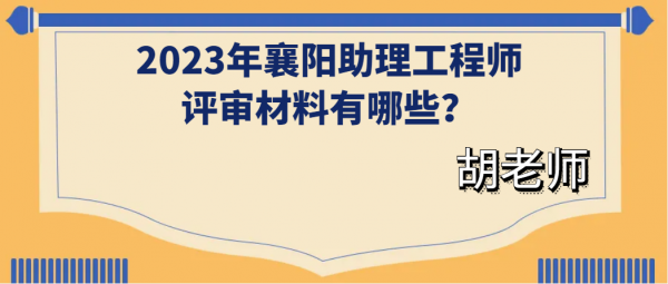 2023年襄阳助理工程师评审材料有哪些？