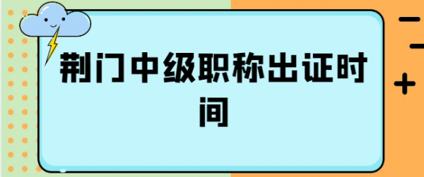 2023荆门中级职称出证时间是什么时候？