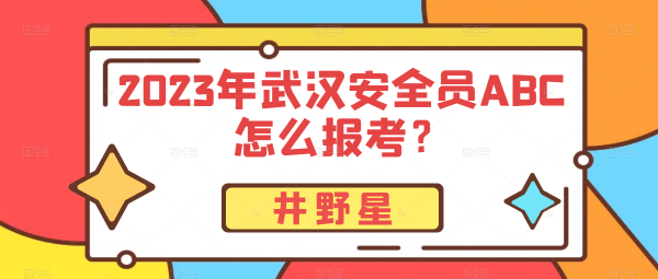 2023年武汉安全员ABC怎么报考？