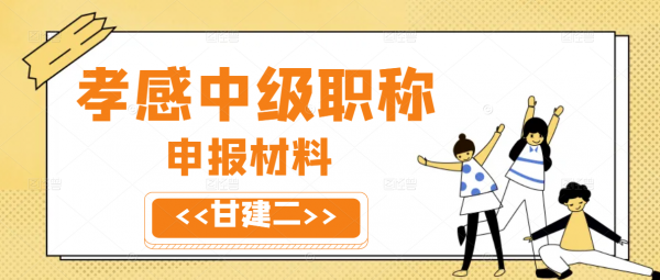 2023年孝感中级职称申报时间和申报材料是什么呢？甘建二