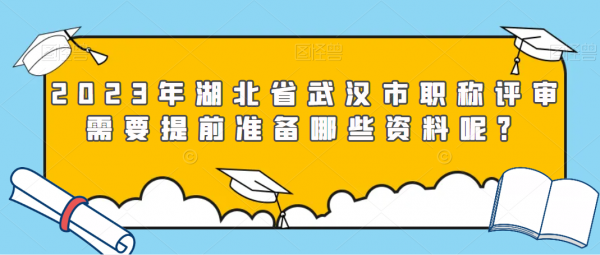 2023年湖北省武汉市职称评审需要提前准备哪些资料呢？井野星