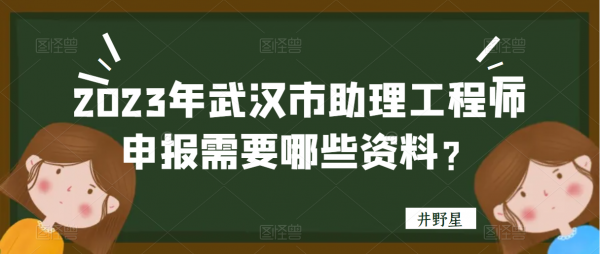 2023年武汉市助理工程师申报需要哪些资料？井野星