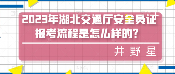 2023年湖北交通厅安全员证报考流程是怎么样的？井野星