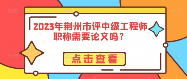 2023年荆州市评中级工程师职称需要论文吗？