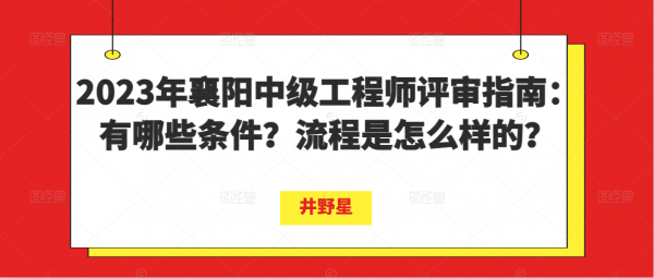 2023年襄阳中级工程师评审指南：有哪些条件？流程是怎么样的？