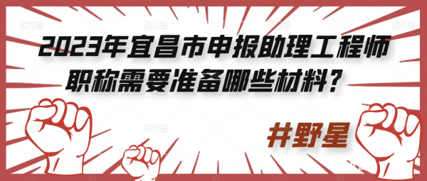 2023年宜昌市申报助理工程师职称需要准备哪些材料？ 