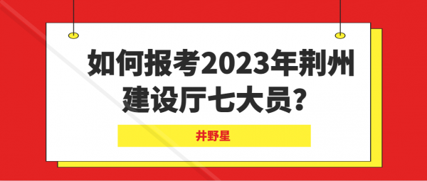 如何报考2023年荆州建设厅七大员？