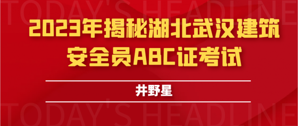 2023年揭秘湖北武汉建筑安全员ABC证考试