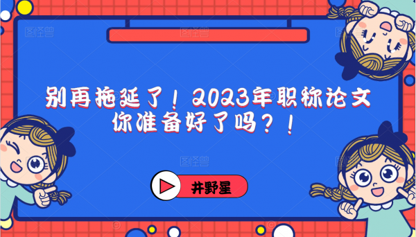 别再拖延了！2023年职称论文你准备好了吗？！