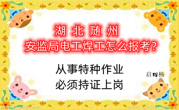 湖北随州安监局电工焊工怎么报考？启程杨