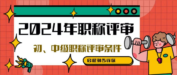 2024年职称评审初中级职称评审的条件有什么用途？启程别告知