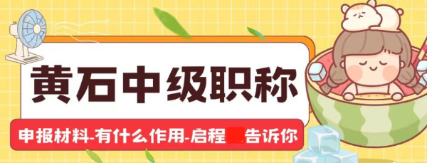 2023湖北黄石中级职称申报材料有哪些？初级职称证书有什么作用？